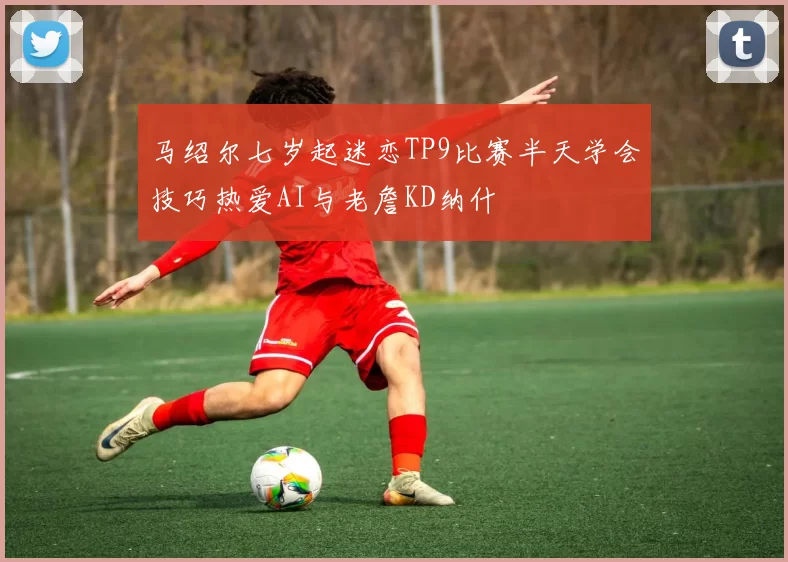 马绍尔七岁起迷恋TP9比赛半天学会技巧热爱AI与老詹KD纳什