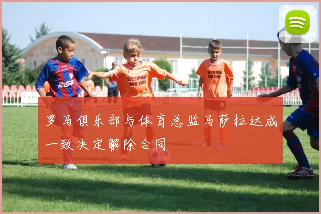 罗马俱乐部与体育总监马萨拉达成一致决定解除合同