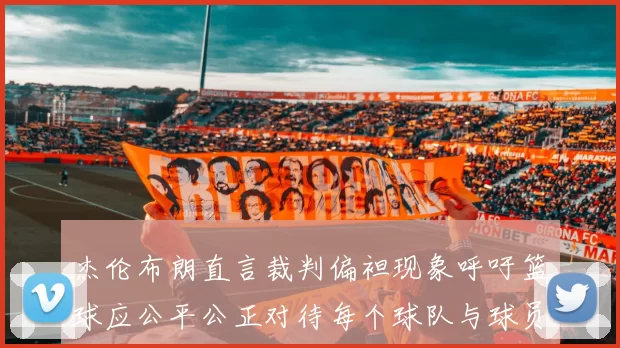 杰伦布朗直言裁判偏袒现象呼吁篮球应公平公正对待每个球队与球员