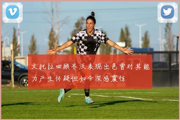 文托拉回顾齐沃表现出色曾对其能力产生怀疑但如今深感震惊