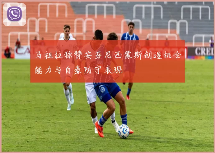 马祖拉称赞安芬尼西蒙斯创造机会能力与自豪防守表现