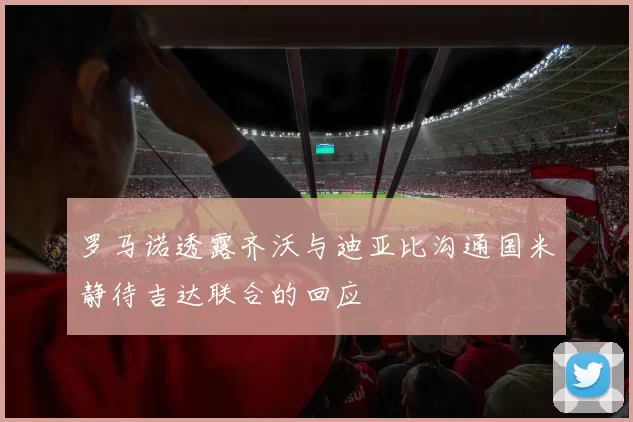 罗马诺透露齐沃与迪亚比沟通国米静待吉达联合的回应