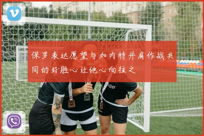 保罗表达愿望与加内特并肩作战共同的好胜心让他心向往之
