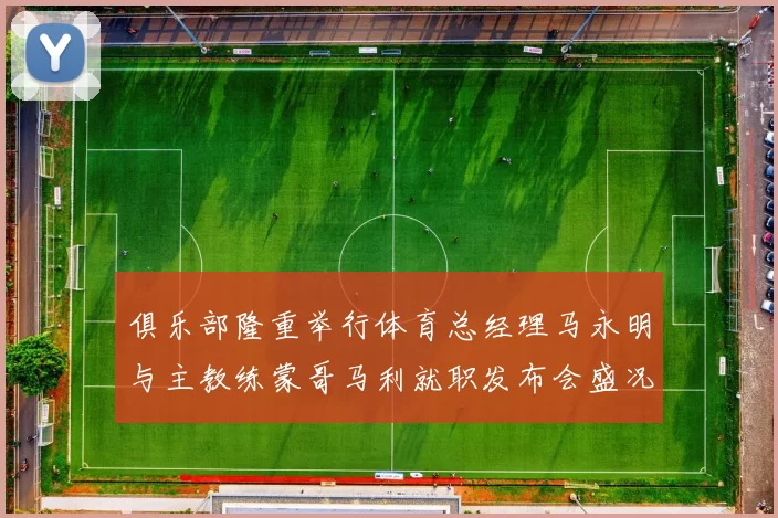俱乐部隆重举行体育总经理马永明与主教练蒙哥马利就职发布会盛况回顾