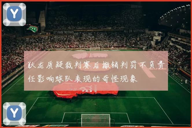 狄龙质疑裁判赛后撤销判罚不负责任影响球队表现的奇怪现象