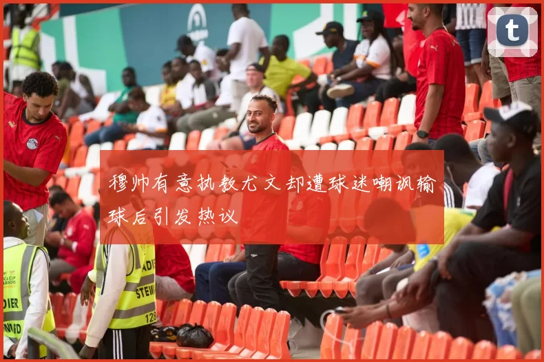 穆帅有意执教尤文却遭球迷嘲讽输球后引发热议